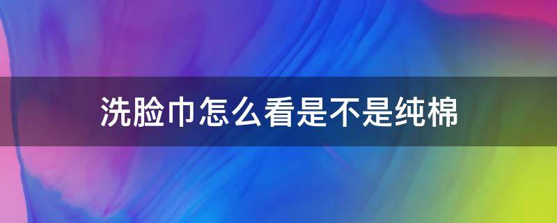 洗脸巾怎么看是不是纯棉 如何判断