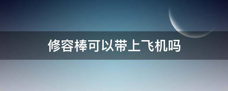 修容棒可以带上飞机吗 修容棒可以