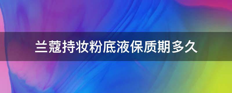 兰蔻持妆粉底液保质期多久 兰蔻持