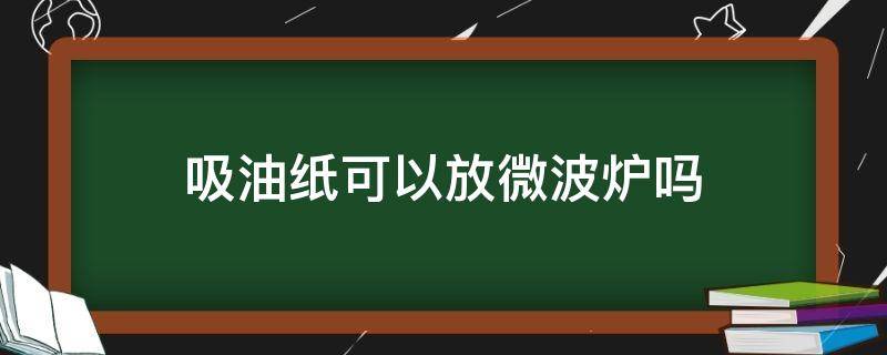 吸油纸可以放微波炉吗 可放入微波