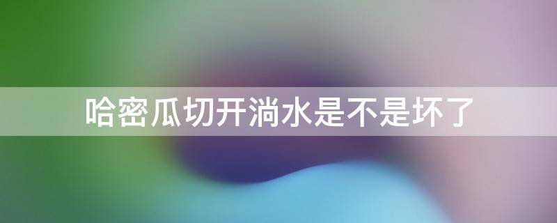 哈密瓜切开淌水是不是坏了（哈密瓜切