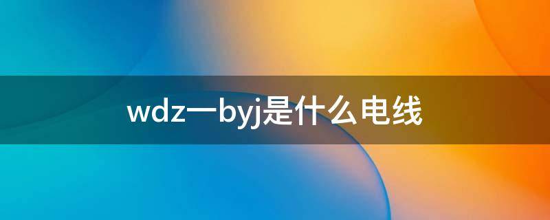 wdz一byj是什么电线（wdzbyj是什么电