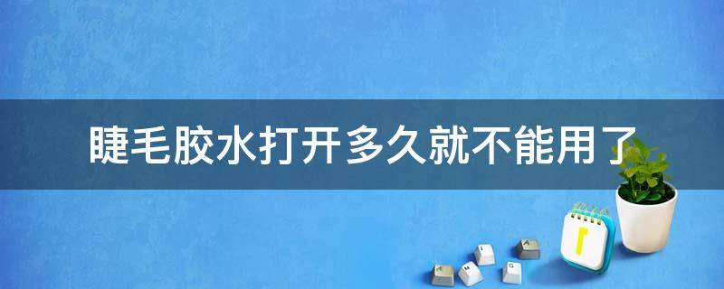 睫毛胶水打开多久就不能用了（睫毛胶