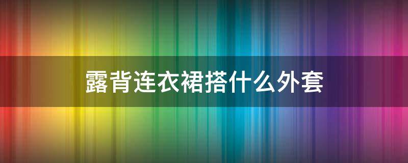 露背连衣裙搭什么外套（露背装连衣裙