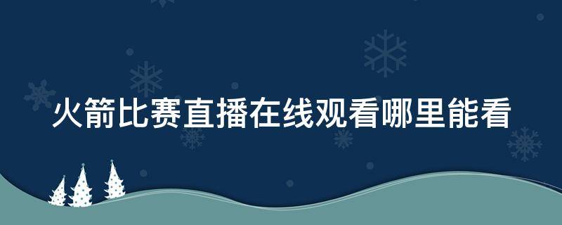 火箭比赛直播在线观看哪里能看 火