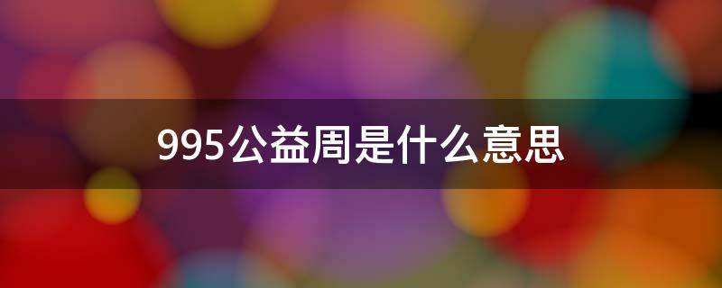 995公益周是什么意思 今天95公益周