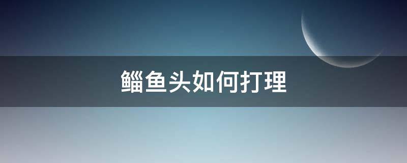 鲻鱼头如何打理 鲻鱼头打理视频