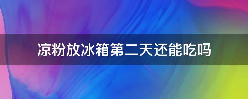 凉粉放冰箱第二天还能吃吗（凉粉放冰