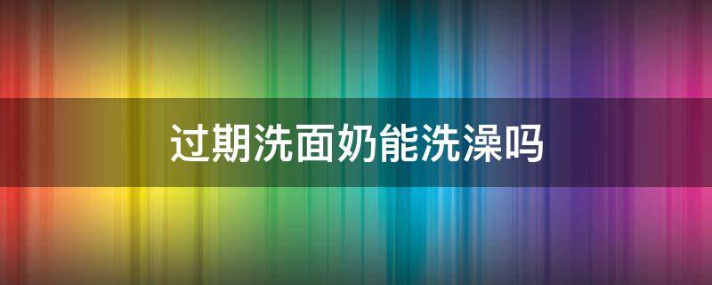 过期洗面奶能洗澡吗（过期洗面奶可以