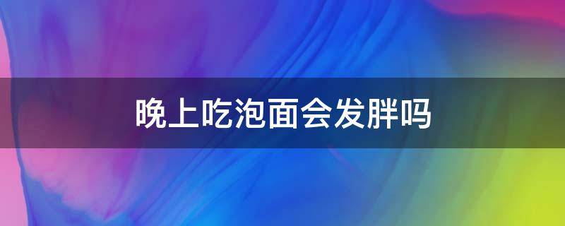 晚上吃泡面会发胖吗 晚上吃泡面会