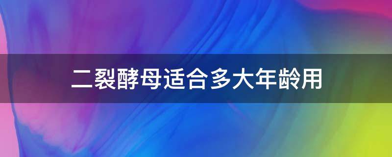 二裂酵母适合多大年龄用 二裂酵母