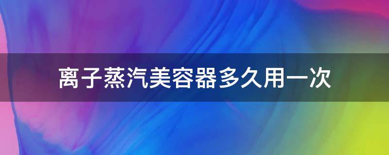 离子蒸汽美容器多久用一次（离子蒸汽