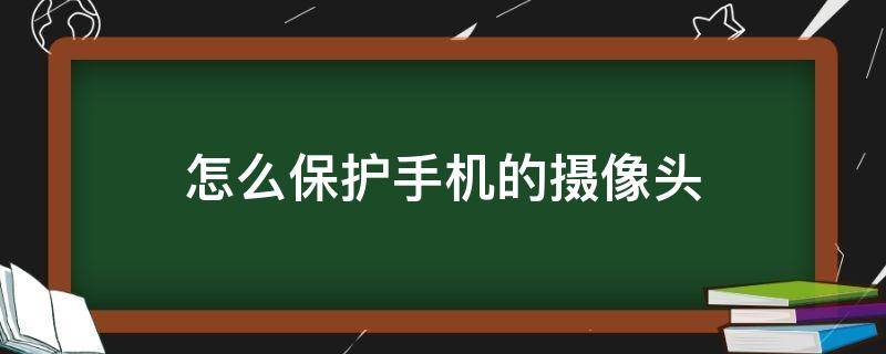 怎么保护手机的摄像头（怎么保护手机