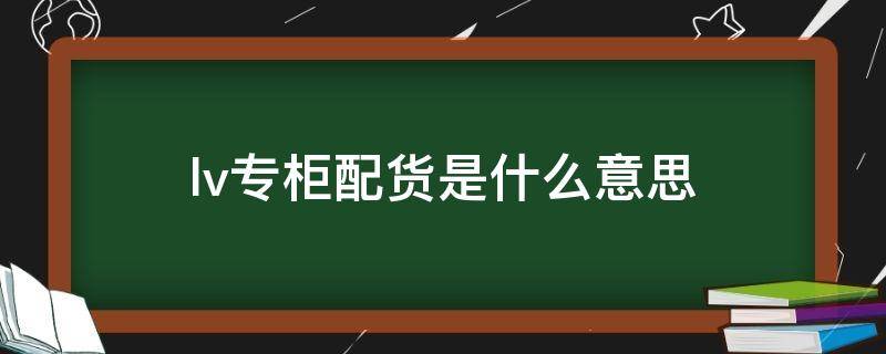 lv专柜配货是什么意思 lv配货是指