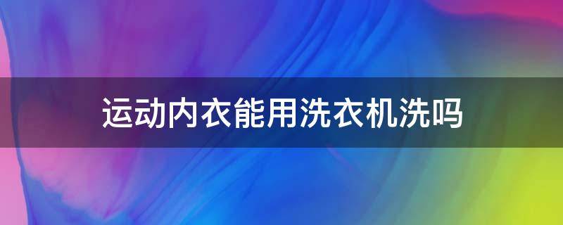 运动内衣能用洗衣机洗吗（运动内衣能