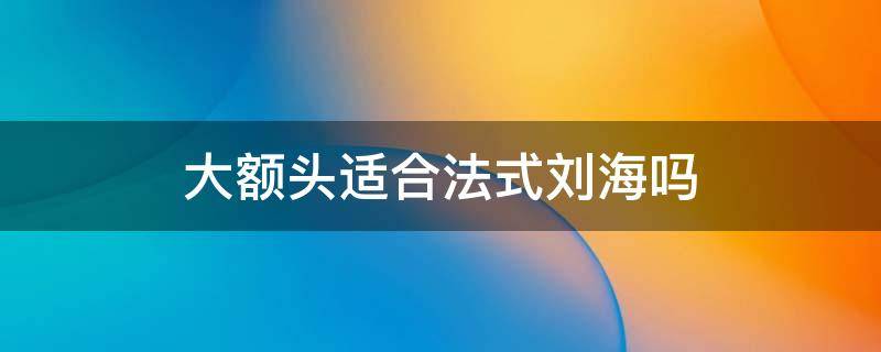 大额头适合法式刘海吗 大额头适合