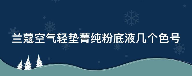 兰蔻空气轻垫菁纯粉底液几个色号（兰