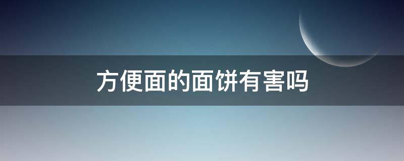 方便面的面饼有害吗（方便面中的面饼