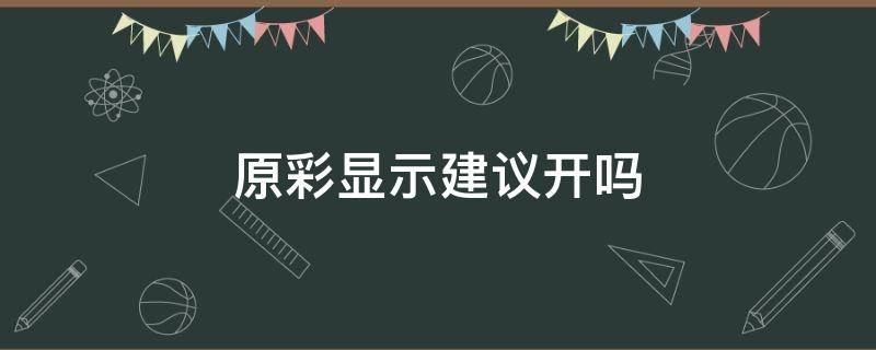 原彩显示建议开吗（原彩显示应该开吗