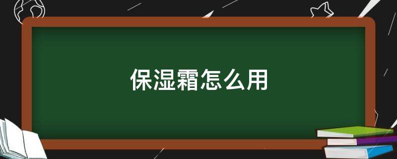 保湿霜怎么用（凡士林保湿霜怎么用）