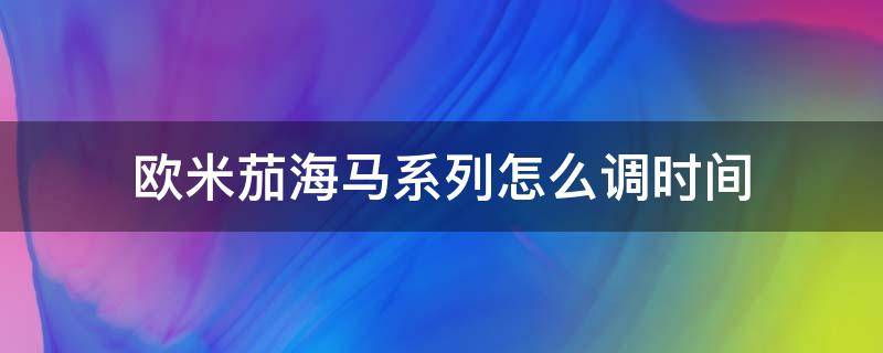 欧米茄海马系列怎么调时间 欧米茄