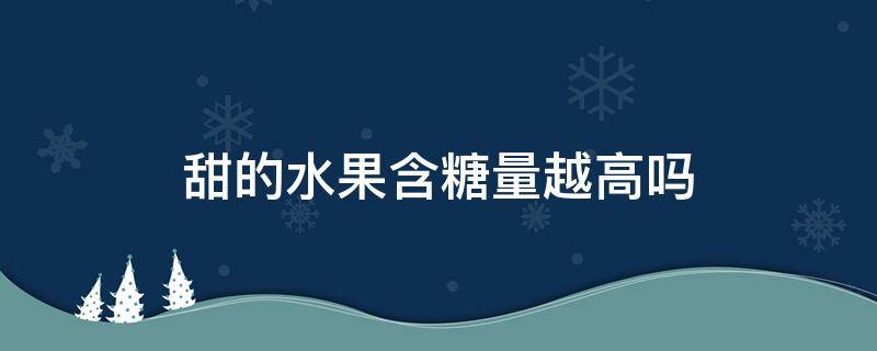 甜的水果含糖量越高吗 甜的水果含