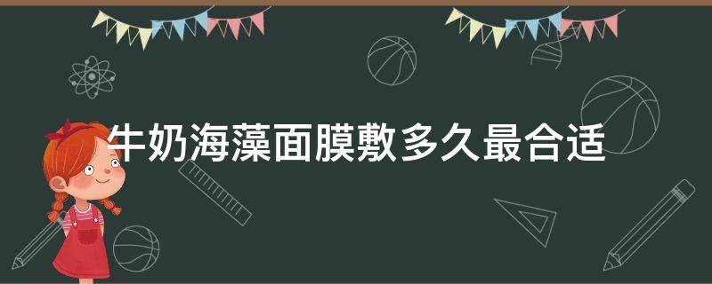 牛奶海藻面膜敷多久最合适（牛奶海藻