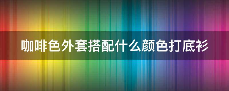 咖啡色外套搭配什么颜色打底衫（咖啡