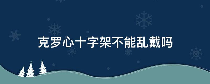 克罗心十字架不能乱戴吗 克罗心十