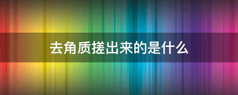 去角质搓出来的是什么（去角质一周几