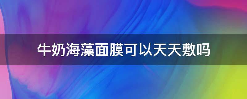 牛奶海藻面膜可以天天敷吗（牛奶海藻