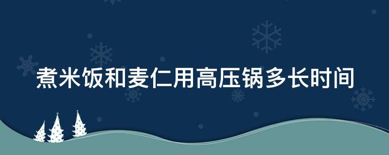 煮米饭和麦仁用高压锅多长时间（煮米