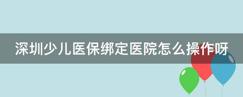 深圳少儿医保绑定医院怎么操作呀 