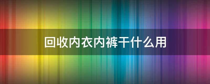 回收内衣内裤干什么用（有没有回收内