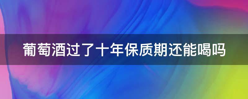 葡萄酒过了十年保质期还能喝吗 葡