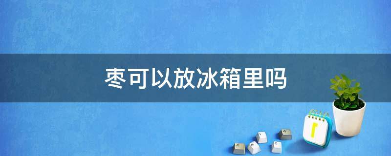 枣可以放冰箱里吗 枣可以放冰箱里