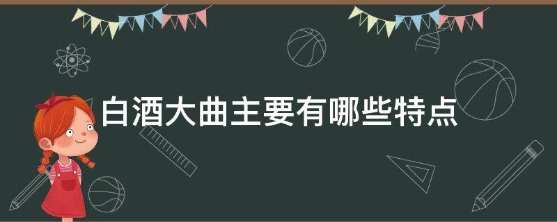 白酒大曲主要有哪些特点 白酒大曲