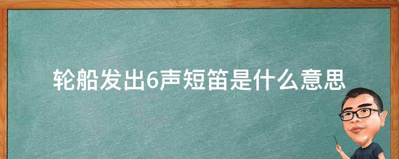 轮船发出6声短笛是什么意思（轮船发