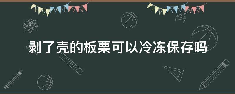 剥了壳的板栗可以冷冻保存吗（剥了壳