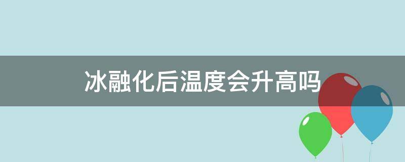 冰融化后温度会升高吗（冰融化后温度