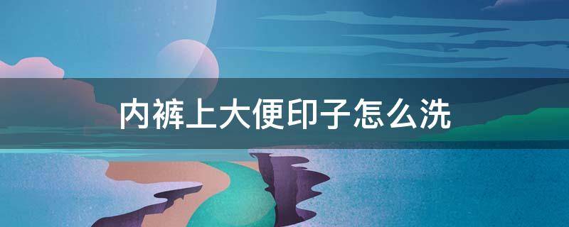 内裤上大便印子怎么洗 内裤上有大