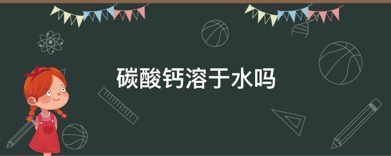 碳酸钙溶于水吗 碳酸钙溶于水吗?微