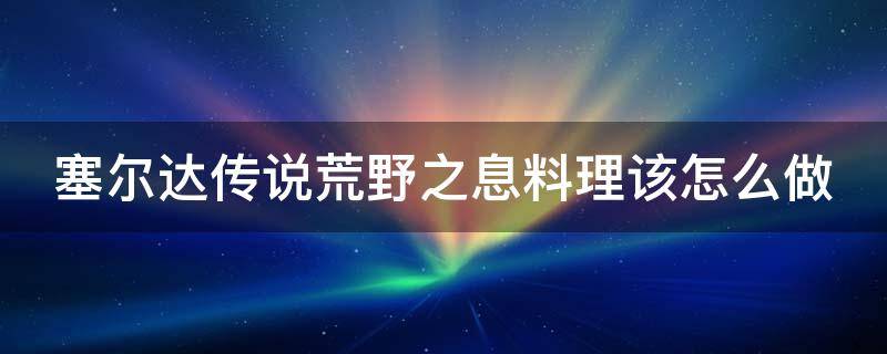 塞尔达传说荒野之息料理该怎么做 