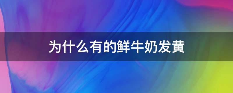 为什么有的鲜牛奶发黄（为什么有的鲜