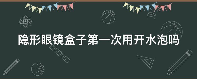 隐形眼镜盒子第一次用开水泡吗 隐