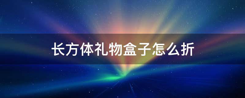 长方体礼物盒子怎么折 长方体礼物