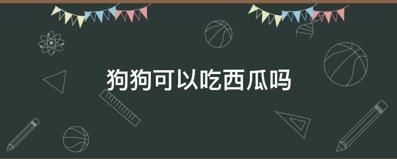 狗狗可以吃西瓜吗（狗狗可以吃西瓜皮