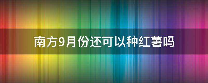 南方9月份还可以种红薯吗（南方9月份