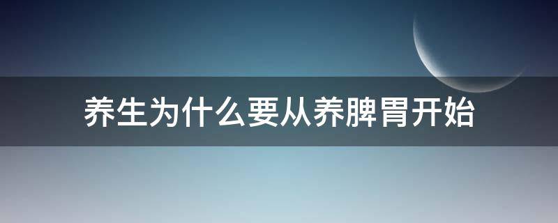 养生为什么要从养脾胃开始 为什么