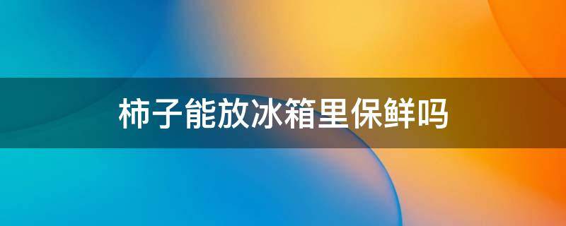 柿子能放冰箱里保鲜吗 柿子能放冰